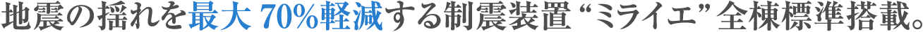 地震の揺れを最大70％軽減する制震装置“ミライエ”全棟標準搭載。