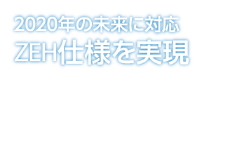 2020年の未来に対応　ZEH仕様を実現